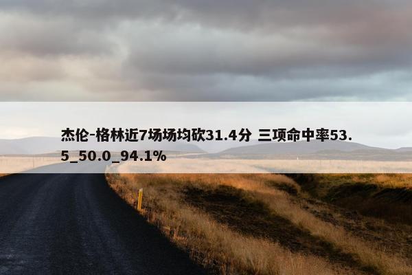 杰伦-格林近7场场均砍31.4分 三项命中率53.5_50.0_94.1%