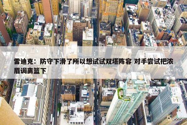 雷迪克：防守下滑了所以想试试双塔阵容 对手尝试把浓眉调离篮下