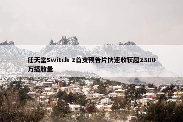 任天堂Switch 2首支预告片快速收获超2300万播放量