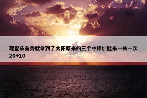 理查兹首秀就拿到了太阳原来的三个中锋加起来一共一次20+10