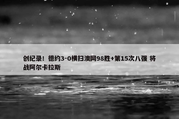 创纪录！德约3-0横扫澳网98胜+第15次八强 将战阿尔卡拉斯