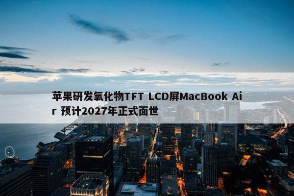 苹果研发氧化物TFT LCD屏MacBook Air 预计2027年正式面世