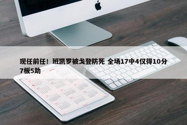 现任前任！班凯罗被戈登防死 全场17中4仅得10分7板5助