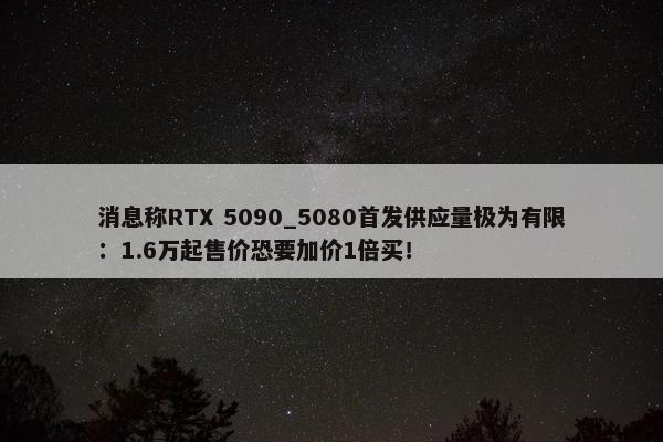 消息称RTX 5090_5080首发供应量极为有限：1.6万起售价恐要加价1倍买！