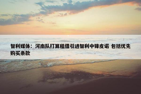 智利媒体：河南队打算租借引进智利中锋皮诺 包括优先购买条款