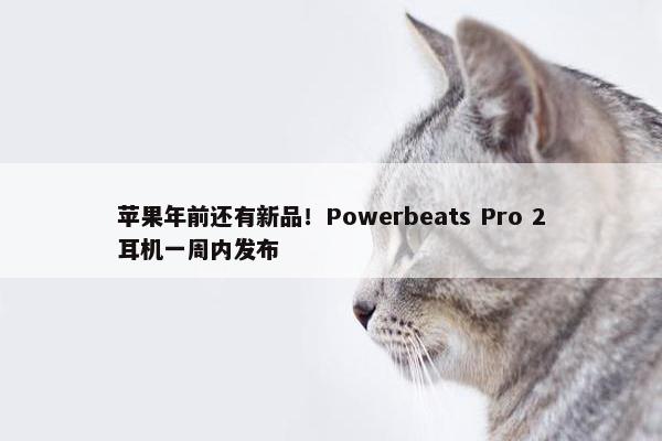 苹果年前还有新品！Powerbeats Pro 2耳机一周内发布