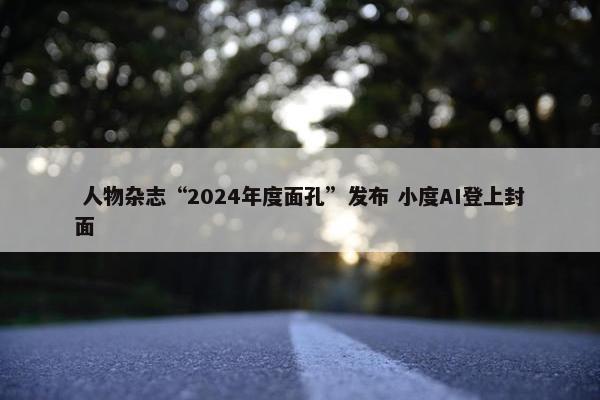  人物杂志“2024年度面孔”发布 小度AI登上封面