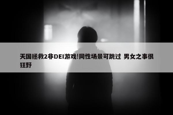 天国拯救2非DEI游戏!同性场景可跳过 男女之事很狂野