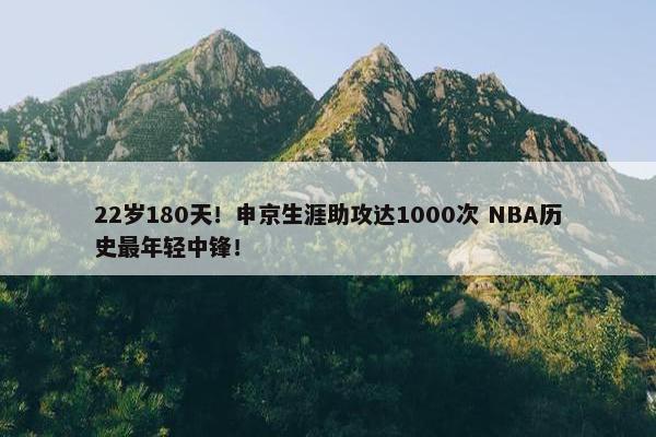 22岁180天！申京生涯助攻达1000次 NBA历史最年轻中锋！