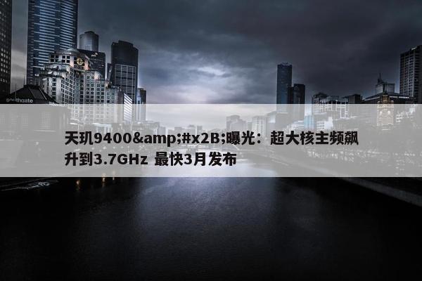 天玑9400&#x2B;曝光：超大核主频飙升到3.7GHz 最快3月发布