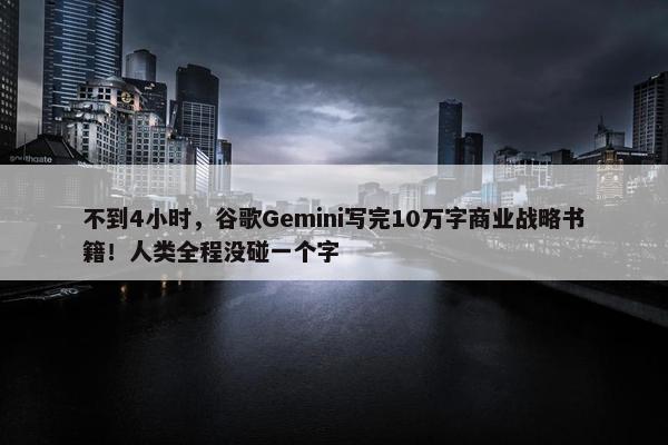 不到4小时，谷歌Gemini写完10万字商业战略书籍！人类全程没碰一个字