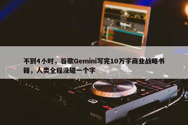 不到4小时，谷歌Gemini写完10万字商业战略书籍，人类全程没碰一个字