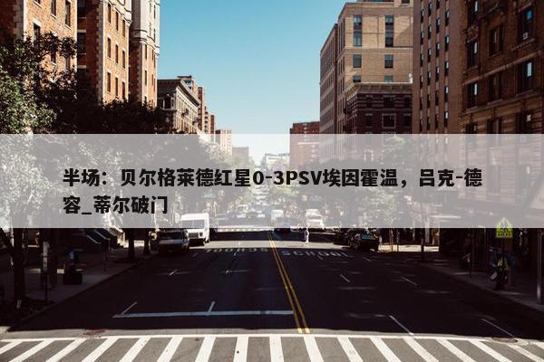 半场：贝尔格莱德红星0-3PSV埃因霍温，吕克-德容_蒂尔破门