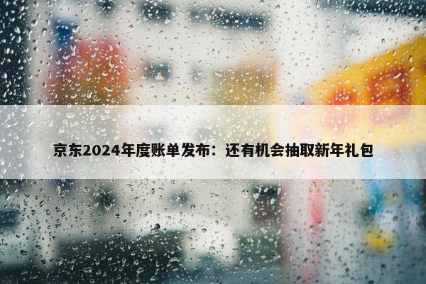 京东2024年度账单发布：还有机会抽取新年礼包