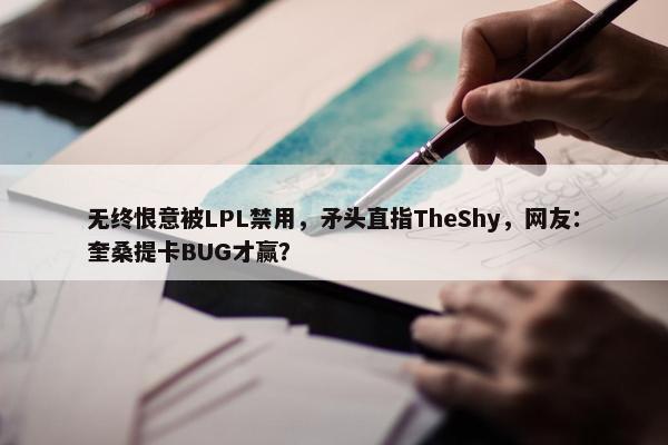 无终恨意被LPL禁用，矛头直指TheShy，网友：奎桑提卡BUG才赢？