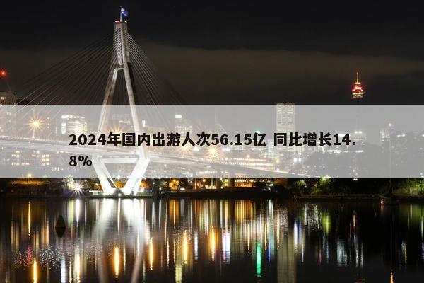 2024年国内出游人次56.15亿 同比增长14.8%