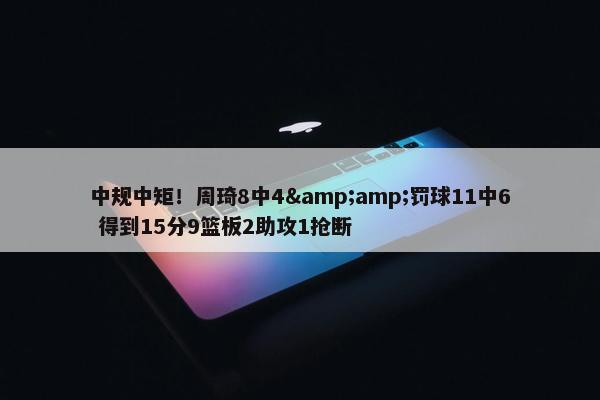 中规中矩！周琦8中4&amp;罚球11中6 得到15分9篮板2助攻1抢断