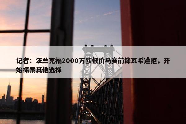 记者：法兰克福2000万欧报价马赛前锋瓦希遭拒，开始探索其他选择