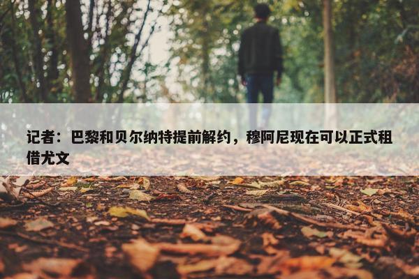 记者：巴黎和贝尔纳特提前解约，穆阿尼现在可以正式租借尤文