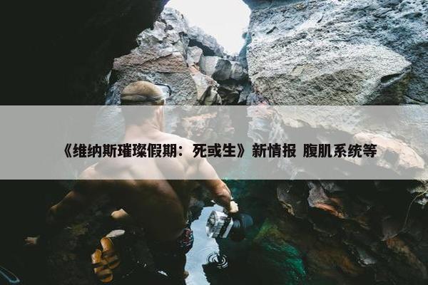 《维纳斯璀璨假期：死或生》新情报 腹肌系统等