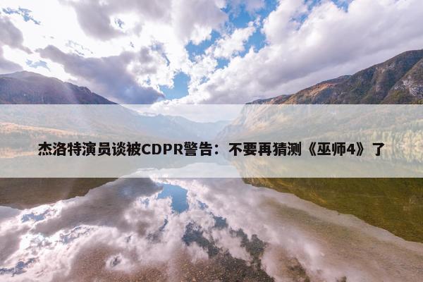 杰洛特演员谈被CDPR警告：不要再猜测《巫师4》了