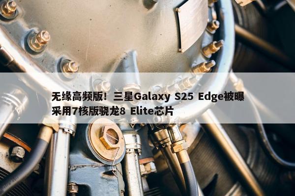 无缘高频版！三星Galaxy S25 Edge被曝采用7核版骁龙8 Elite芯片