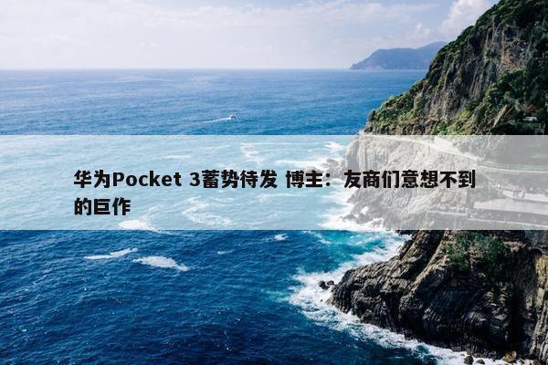 华为Pocket 3蓄势待发 博主：友商们意想不到的巨作