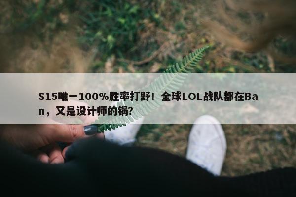 S15唯一100%胜率打野！全球LOL战队都在Ban，又是设计师的锅？