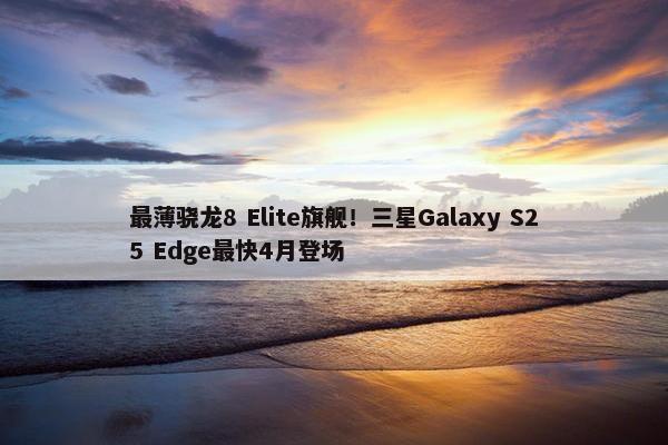 最薄骁龙8 Elite旗舰！三星Galaxy S25 Edge最快4月登场