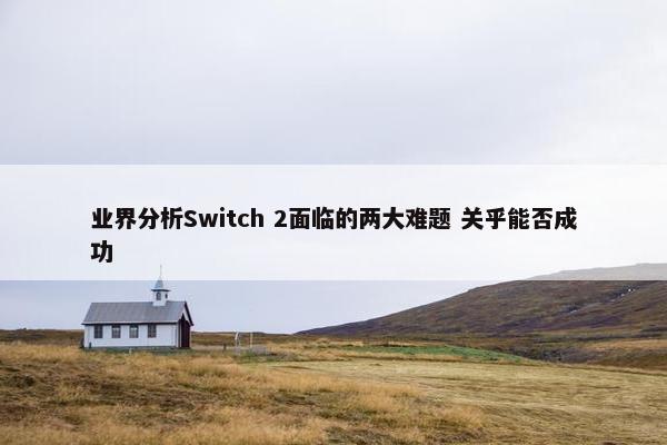 业界分析Switch 2面临的两大难题 关乎能否成功