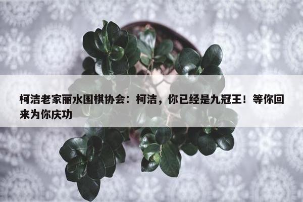 柯洁老家丽水围棋协会：柯洁，你已经是九冠王！等你回来为你庆功