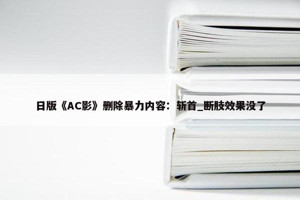 日版《AC影》删除暴力内容：斩首_断肢效果没了