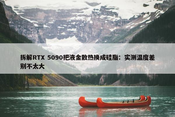 拆解RTX 5090把液金散热换成硅脂：实测温度差别不太大