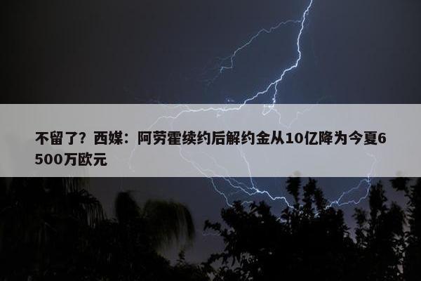 不留了？西媒：阿劳霍续约后解约金从10亿降为今夏6500万欧元