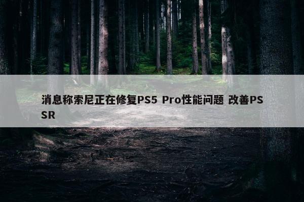 消息称索尼正在修复PS5 Pro性能问题 改善PSSR