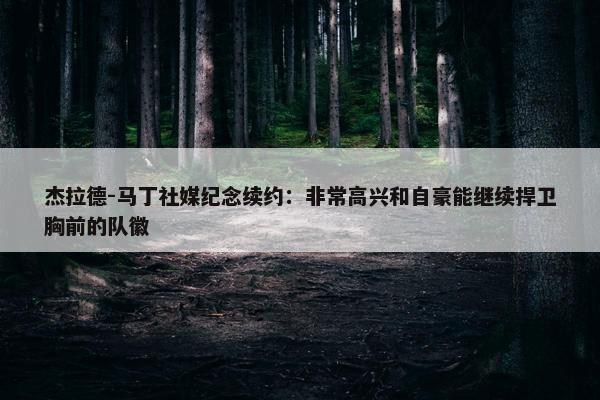 杰拉德-马丁社媒纪念续约：非常高兴和自豪能继续捍卫胸前的队徽