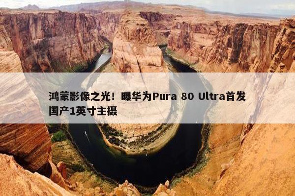 鸿蒙影像之光！曝华为Pura 80 Ultra首发国产1英寸主摄