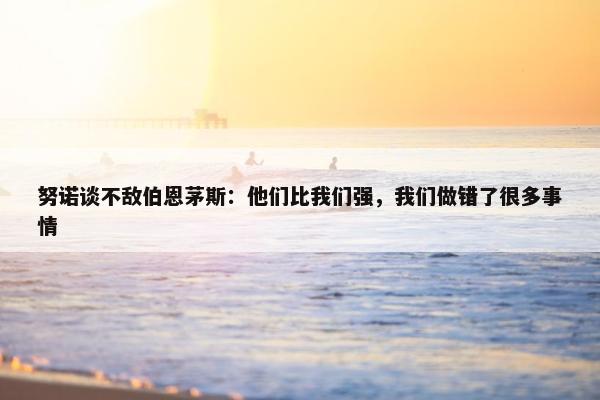 努诺谈不敌伯恩茅斯：他们比我们强，我们做错了很多事情