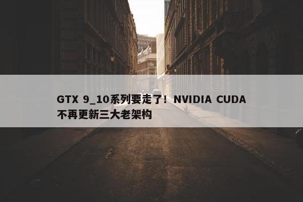 GTX 9_10系列要走了！NVIDIA CUDA不再更新三大老架构