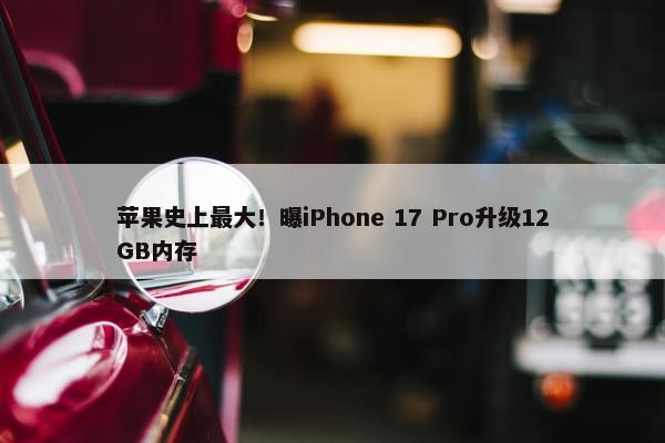 苹果史上最大！曝iPhone 17 Pro升级12GB内存