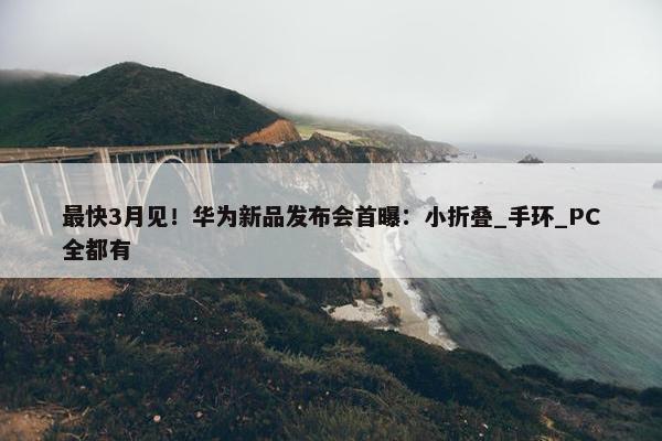 最快3月见！华为新品发布会首曝：小折叠_手环_PC全都有