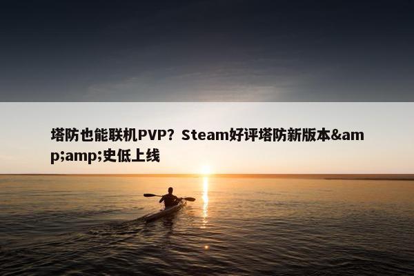 塔防也能联机PVP？Steam好评塔防新版本&amp;史低上线