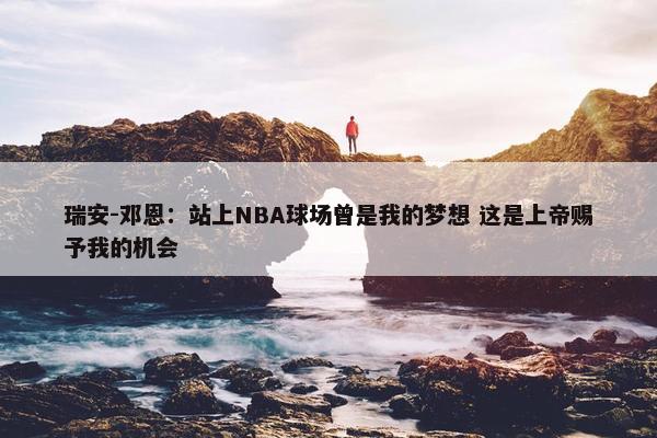 瑞安-邓恩：站上NBA球场曾是我的梦想 这是上帝赐予我的机会