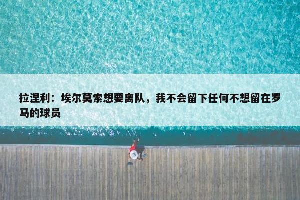 拉涅利：埃尔莫索想要离队，我不会留下任何不想留在罗马的球员