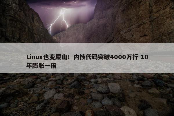 Linux也变屎山！内核代码突破4000万行 10年膨胀一倍