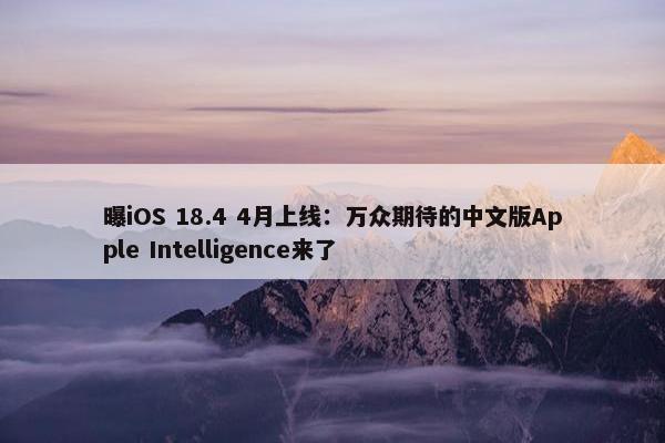 曝iOS 18.4 4月上线：万众期待的中文版Apple Intelligence来了