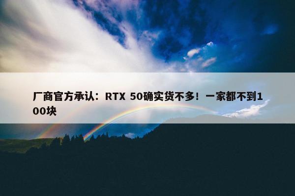 厂商官方承认：RTX 50确实货不多！一家都不到100块