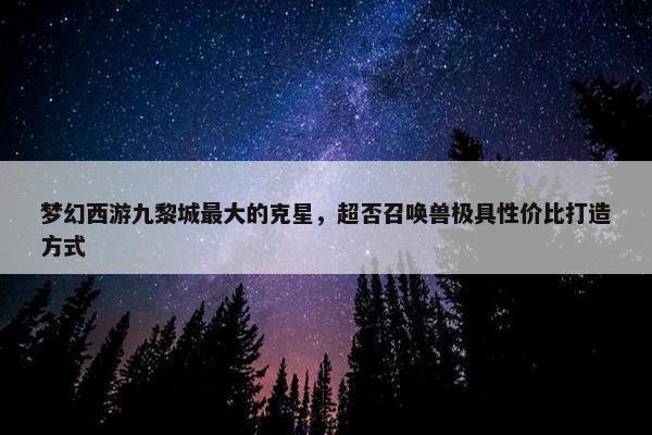 梦幻西游九黎城最大的克星，超否召唤兽极具性价比打造方式