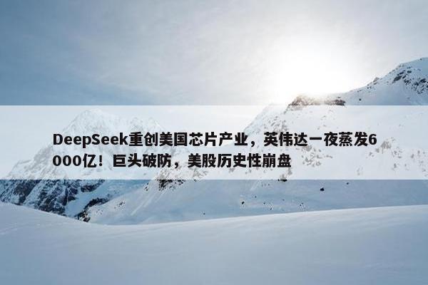 DeepSeek重创美国芯片产业，英伟达一夜蒸发6000亿！巨头破防，美股历史性崩盘