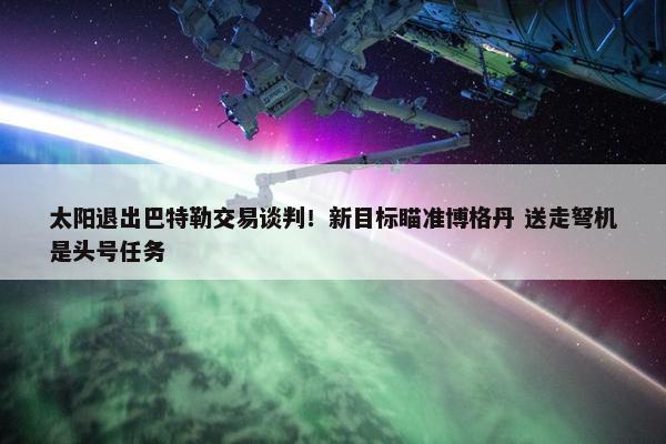 太阳退出巴特勒交易谈判！新目标瞄准博格丹 送走弩机是头号任务